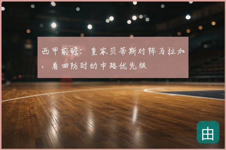 西甲前瞻：皇家贝蒂斯对阵马拉加，看回防时的中路优先级