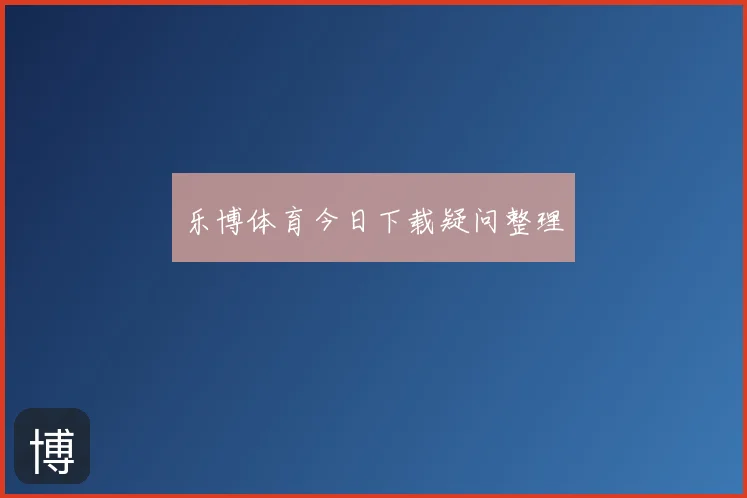 乐博体育今日下载疑问整理