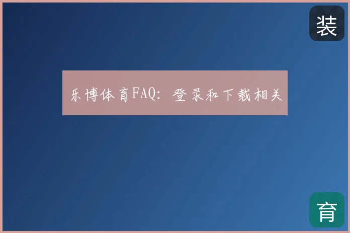 乐博体育FAQ：登录和下载相关